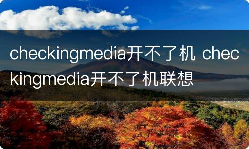 checkingmedia开不了机 checkingmedia开不了机联想