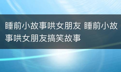 睡前小故事哄女朋友 睡前小故事哄女朋友搞笑故事