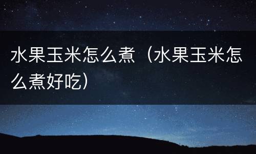 水果玉米怎么煮（水果玉米怎么煮好吃）