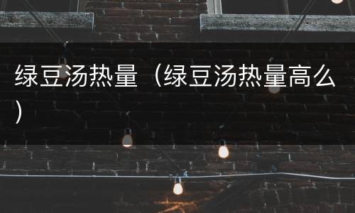 绿豆汤热量（绿豆汤热量高么）