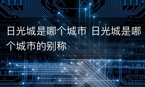 日光城是哪个城市 日光城是哪个城市的别称