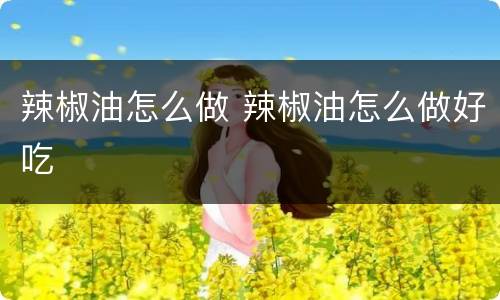 辣椒油怎么做 辣椒油怎么做好吃