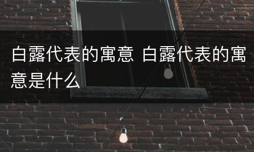 白露代表的寓意 白露代表的寓意是什么