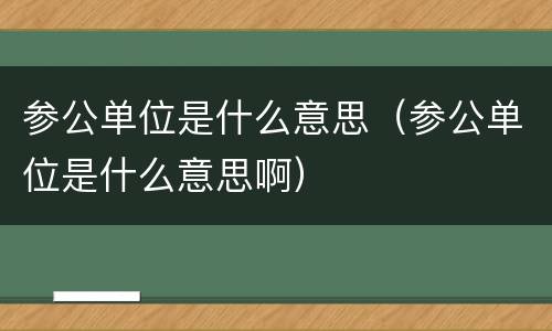 参公单位是什么意思（参公单位是什么意思啊）