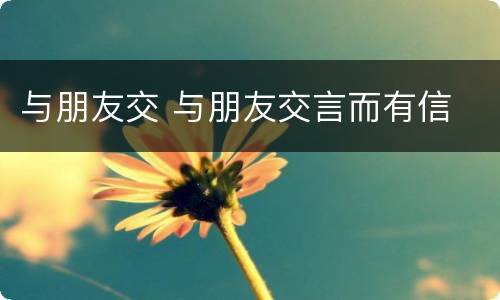 与朋友交 与朋友交言而有信