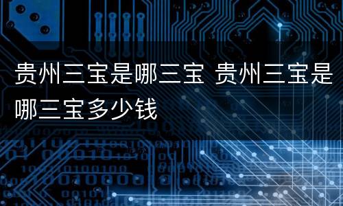 贵州三宝是哪三宝 贵州三宝是哪三宝多少钱