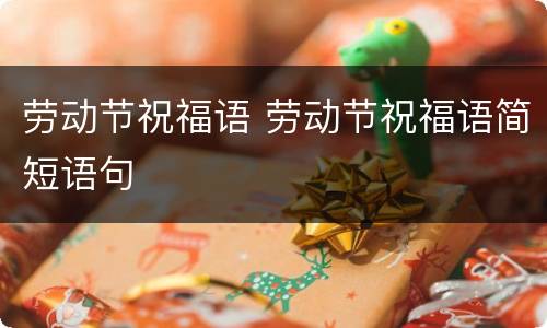 劳动节祝福语 劳动节祝福语简短语句