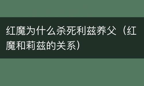 红魔为什么杀死利兹养父（红魔和莉兹的关系）