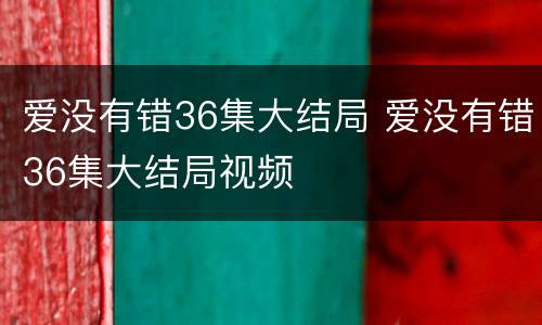 爱没有错36集大结局 爱没有错36集大结局视频