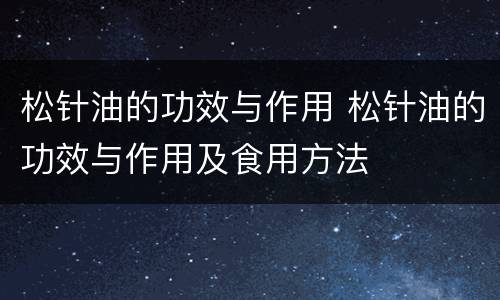 松针油的功效与作用 松针油的功效与作用及食用方法