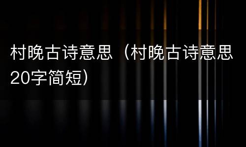 村晚古诗意思（村晚古诗意思20字简短）