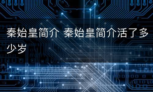 秦始皇简介 秦始皇简介活了多少岁