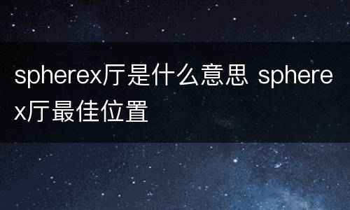 spherex厅是什么意思 spherex厅最佳位置