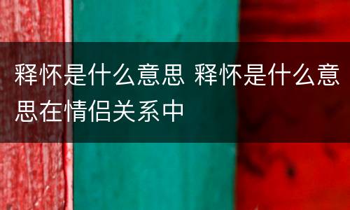 释怀是什么意思 释怀是什么意思在情侣关系中