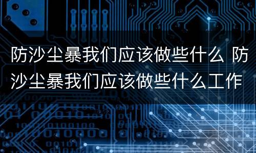 防沙尘暴我们应该做些什么 防沙尘暴我们应该做些什么工作