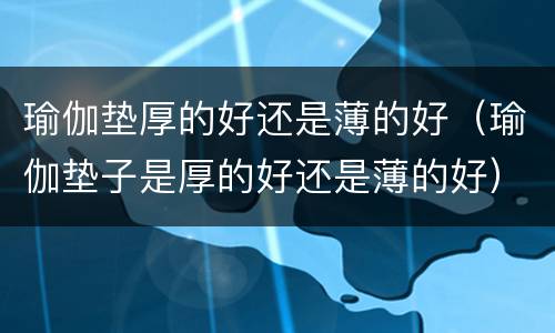 瑜伽垫厚的好还是薄的好（瑜伽垫子是厚的好还是薄的好）