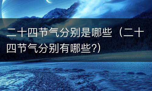 二十四节气分别是哪些（二十四节气分别有哪些?）