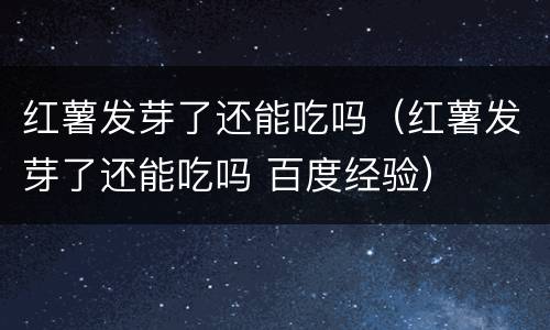 红薯发芽了还能吃吗（红薯发芽了还能吃吗 百度经验）