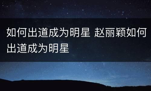 如何出道成为明星 赵丽颖如何出道成为明星