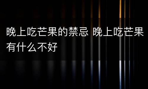 晚上吃芒果的禁忌 晚上吃芒果有什么不好