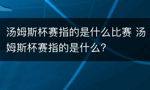 汤姆斯杯赛指的是什么比赛 汤姆斯杯赛指的是什么?
