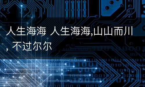 人生海海 人生海海,山山而川, 不过尔尔