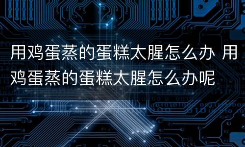 用鸡蛋蒸的蛋糕太腥怎么办 用鸡蛋蒸的蛋糕太腥怎么办呢