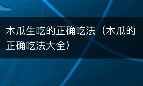 木瓜生吃的正确吃法（木瓜的正确吃法大全）