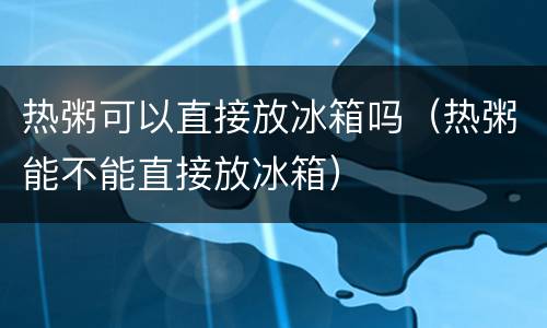 热粥可以直接放冰箱吗（热粥能不能直接放冰箱）