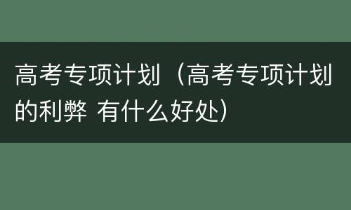 高考专项计划（高考专项计划的利弊 有什么好处）