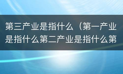 第三产业是指什么（第一产业是指什么第二产业是指什么第三产业是指什么）