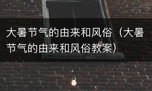 大暑节气的由来和风俗（大暑节气的由来和风俗教案）