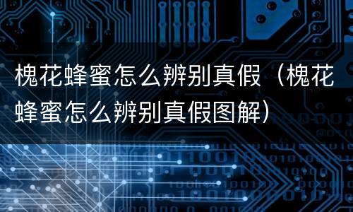 槐花蜂蜜怎么辨别真假（槐花蜂蜜怎么辨别真假图解）