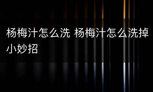 杨梅汁怎么洗 杨梅汁怎么洗掉小妙招