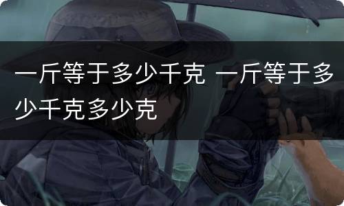 一斤等于多少千克 一斤等于多少千克多少克