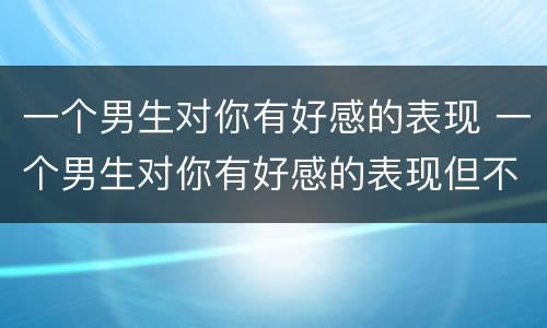 一个男生对你有好感的表现 一个男生对你有好感的表现但不加微信