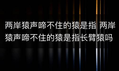 两岸猿声啼不住的猿是指 两岸猿声啼不住的猿是指长臂猿吗