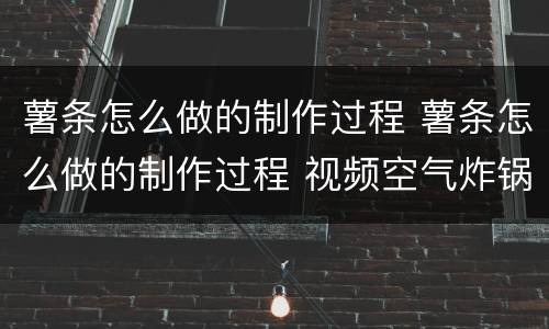 薯条怎么做的制作过程 薯条怎么做的制作过程 视频空气炸锅