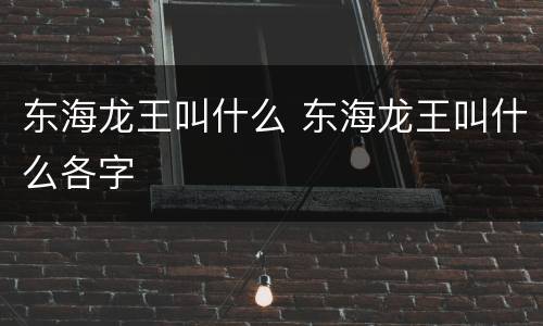 东海龙王叫什么 东海龙王叫什么各字
