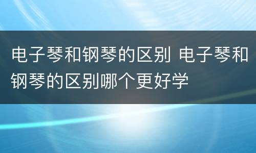 电子琴和钢琴的区别 电子琴和钢琴的区别哪个更好学