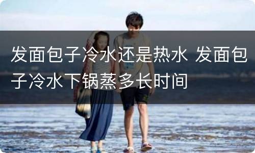 发面包子冷水还是热水 发面包子冷水下锅蒸多长时间