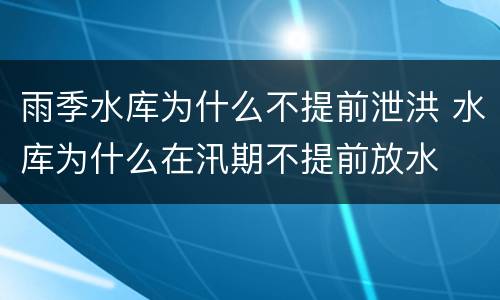 雨季水库为什么不提前泄洪 水库为什么在汛期不提前放水