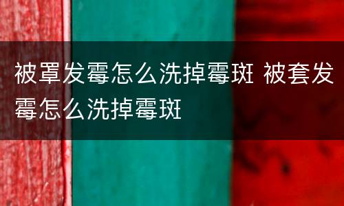 被罩发霉怎么洗掉霉斑 被套发霉怎么洗掉霉斑