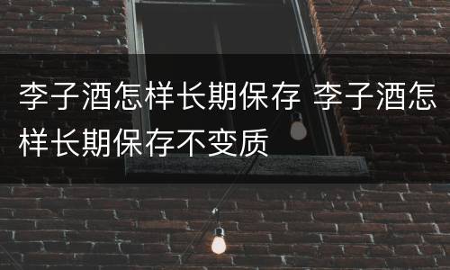 李子酒怎样长期保存 李子酒怎样长期保存不变质