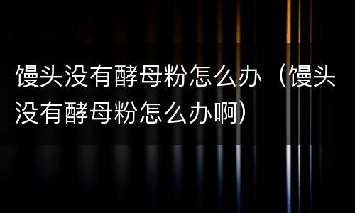 馒头没有酵母粉怎么办（馒头没有酵母粉怎么办啊）