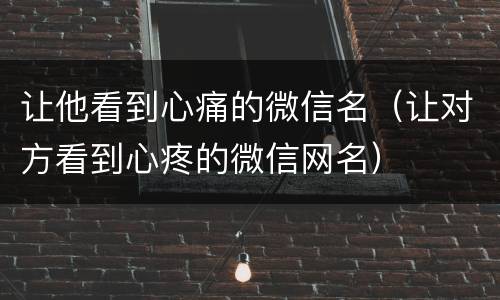 让他看到心痛的微信名（让对方看到心疼的微信网名）