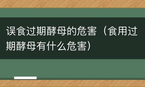 误食过期酵母的危害（食用过期酵母有什么危害）