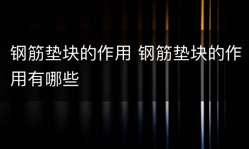 钢筋垫块的作用 钢筋垫块的作用有哪些