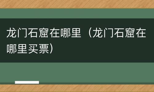 龙门石窟在哪里（龙门石窟在哪里买票）