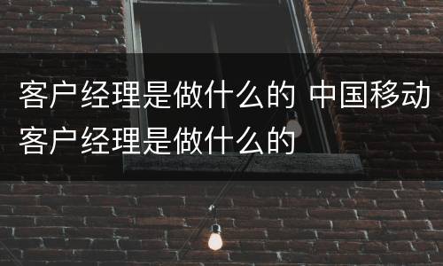 客户经理是做什么的 中国移动客户经理是做什么的